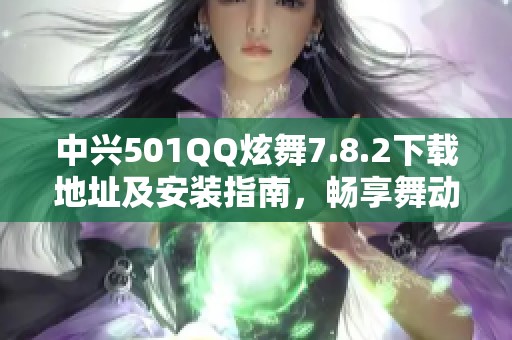 中兴501QQ炫舞7.8.2下载地址及安装指南，畅享舞动乐趣