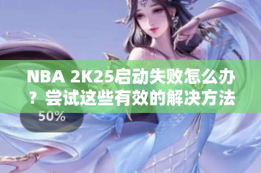 NBA 2K25启动失败怎么办？尝试这些有效的解决方法！