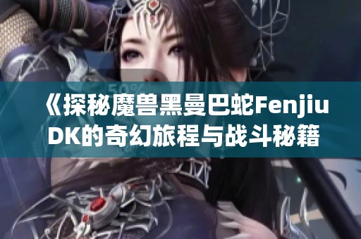 《探秘魔兽黑曼巴蛇Fenjiu DK的奇幻旅程与战斗秘籍》