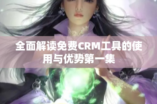 全面解读免费CRM工具的使用与优势第一集