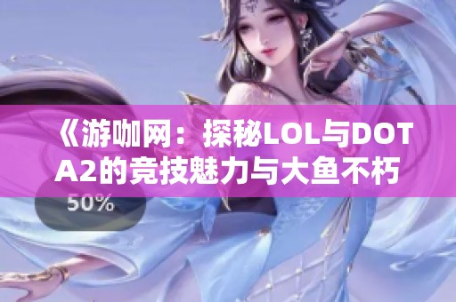 《游咖网：探秘LOL与DOTA2的竞技魅力与大鱼不朽之路》