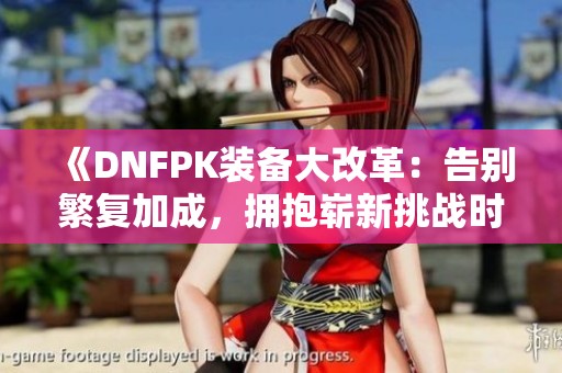 《DNFPK装备大改革：告别繁复加成，拥抱崭新挑战时代》