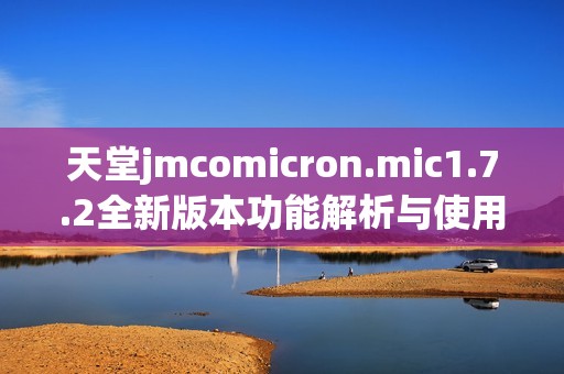 天堂jmcomicron.mic1.7.2全新版本功能解析与使用指南