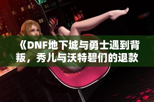 《DNF地下城与勇士遇到背叛，秀儿与沃特碧们的退款风波》