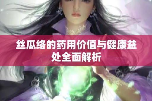 丝瓜络的药用价值与健康益处全面解析