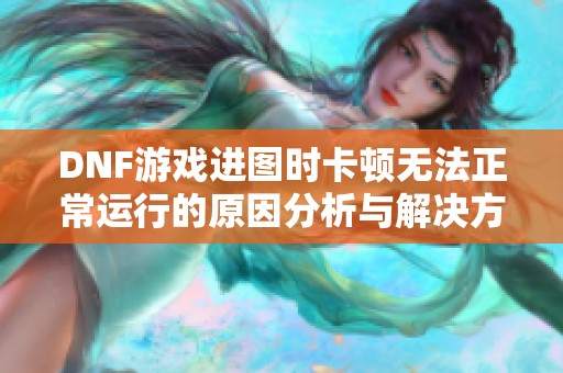 DNF游戏进图时卡顿无法正常运行的原因分析与解决方案