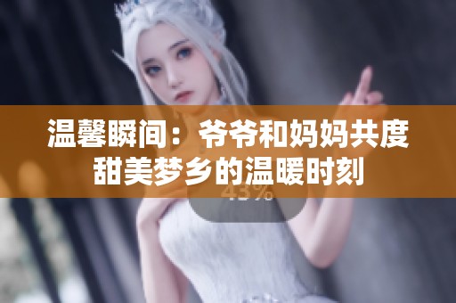 温馨瞬间：爷爷和妈妈共度甜美梦乡的温暖时刻