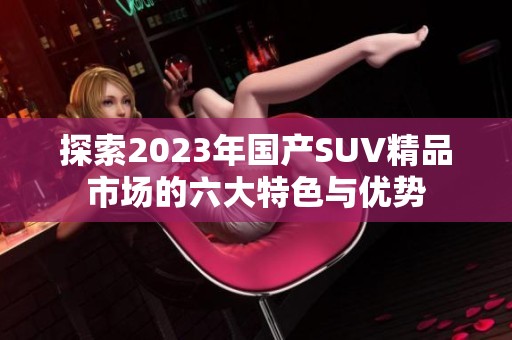 探索2023年国产SUV精品市场的六大特色与优势