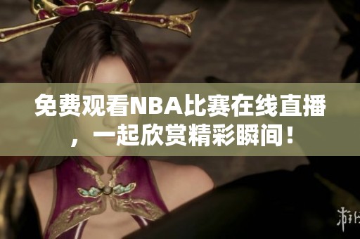 免费观看NBA比赛在线直播，一起欣赏精彩瞬间！