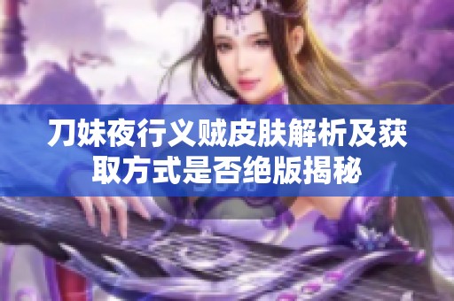 刀妹夜行义贼皮肤解析及获取方式是否绝版揭秘