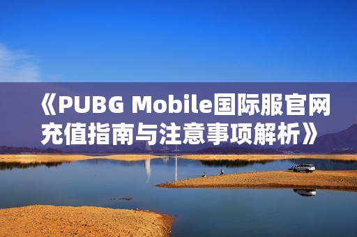 《PUBG Mobile国际服官网充值指南与注意事项解析》