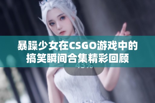 暴躁少女在CSGO游戏中的搞笑瞬间合集精彩回顾