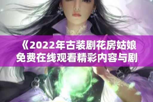 《2022年古装剧花房姑娘免费在线观看精彩内容与剧评》