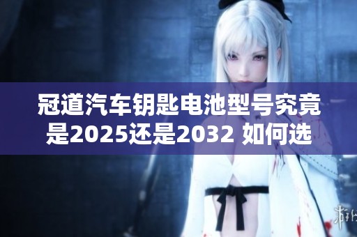 冠道汽车钥匙电池型号究竟是2025还是2032 如何选择最合适的电池