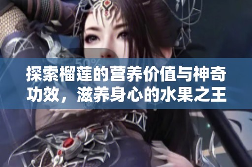 探索榴莲的营养价值与神奇功效，滋养身心的水果之王