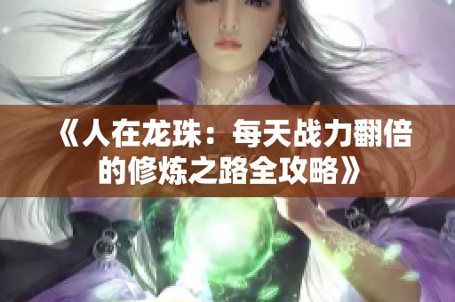 《人在龙珠：每天战力翻倍的修炼之路全攻略》