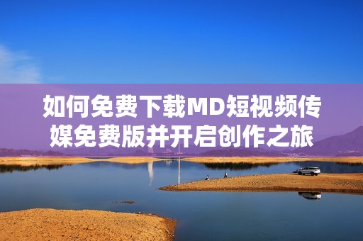 如何免费下载MD短视频传媒免费版并开启创作之旅