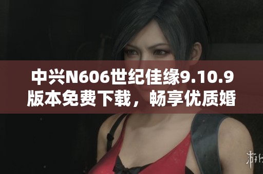 中兴N606世纪佳缘9.10.9版本免费下载，畅享优质婚恋体验