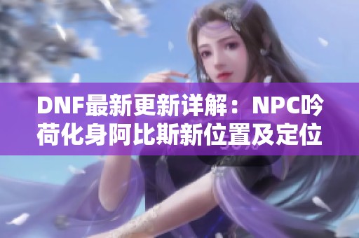 DNF最新更新详解：NPC吟荷化身阿比斯新位置及定位攻略解析