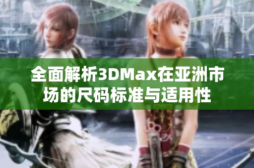 全面解析3DMax在亚洲市场的尺码标准与适用性