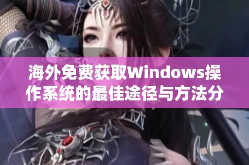 海外免费获取Windows操作系统的最佳途径与方法分享