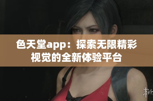 色天堂app：探索无限精彩视觉的全新体验平台