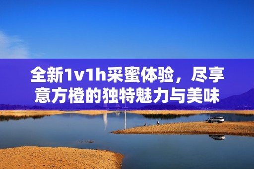 全新1v1h采蜜体验，尽享意方橙的独特魅力与美味