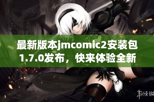 最新版本jmcomic2安装包1.7.0发布，快来体验全新功能与优化