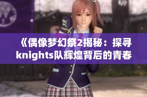 《偶像梦幻祭2揭秘：探寻knights队辉煌背后的青春故事》