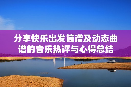 分享快乐出发简谱及动态曲谱的音乐热评与心得总结