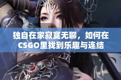 独自在家寂寞无聊，如何在CSGO里找到乐趣与连结