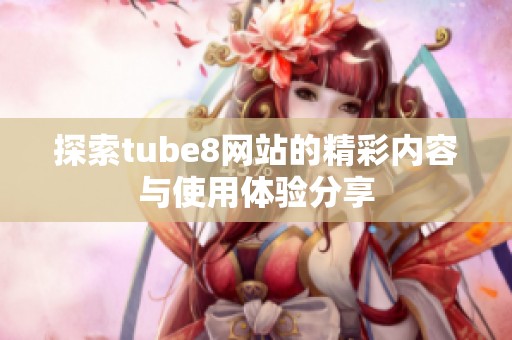 探索tube8网站的精彩内容与使用体验分享