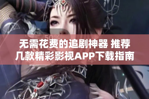 无需花费的追剧神器 推荐几款精彩影视APP下载指南