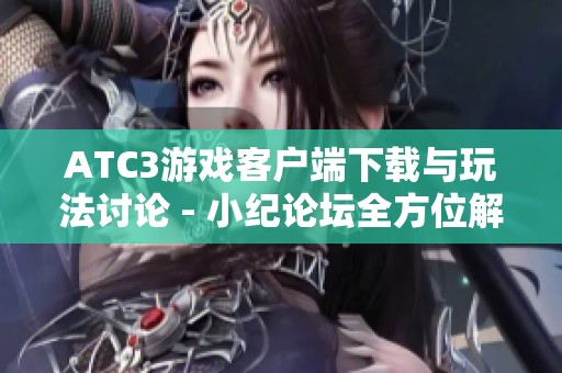 ATC3游戏客户端下载与玩法讨论 - 小纪论坛全方位解析