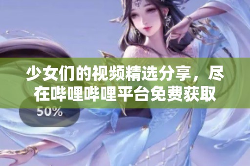 少女们的视频精选分享，尽在哔哩哔哩平台免费获取