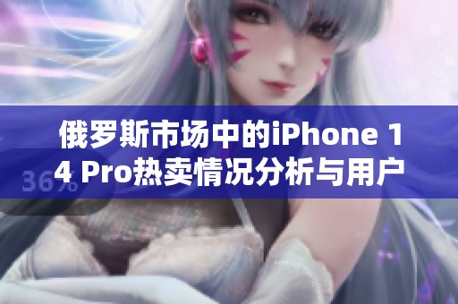 俄罗斯市场中的iPhone 14 Pro热卖情况分析与用户反馈