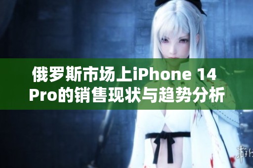 俄罗斯市场上iPhone 14 Pro的销售现状与趋势分析