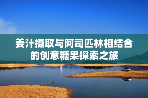 姜汁摄取与阿司匹林相结合的创意糖果探索之旅