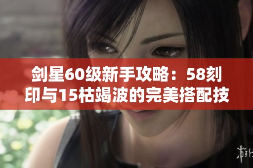 剑星60级新手攻略：58刻印与15枯竭波的完美搭配技巧