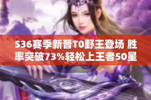 S36赛季新晋T0野王登场 胜率突破73%轻松上王者50星