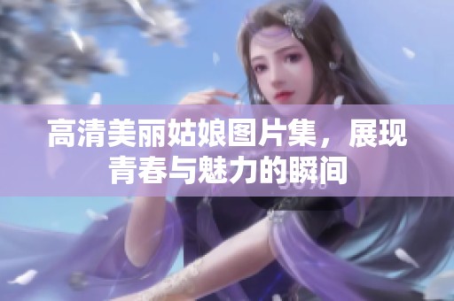 高清美丽姑娘图片集，展现青春与魅力的瞬间