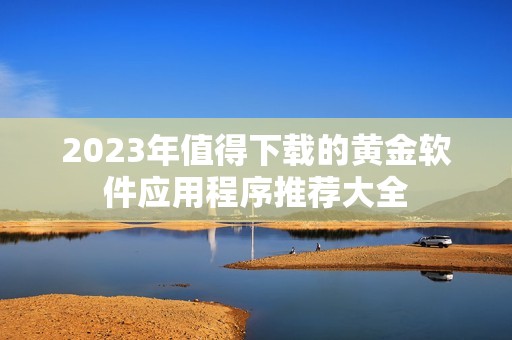 2023年值得下载的黄金软件应用程序推荐大全