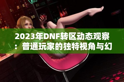 2023年DNF转区动态观察：普通玩家的独特视角与幻想之旅