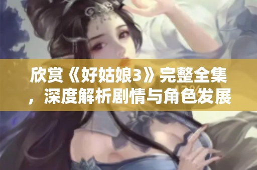 欣赏《好姑娘3》完整全集，深度解析剧情与角色发展