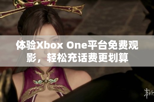 体验Xbox One平台免费观影，轻松充话费更划算