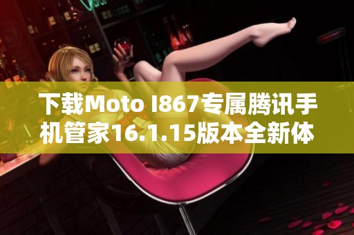 下载Moto I867专属腾讯手机管家16.1.15版本全新体验