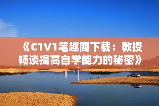 《C1V1笔趣阁下载：教授畅谈提高自学能力的秘密》