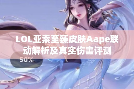 LOL亚索至臻皮肤Aape联动解析及真实伤害评测