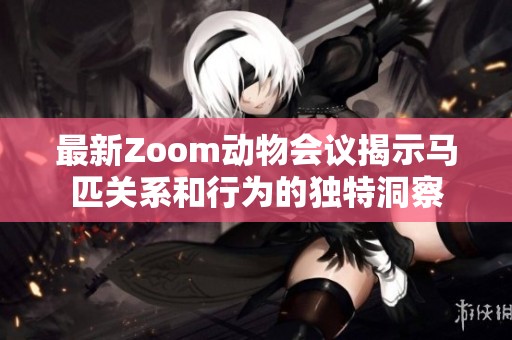 最新Zoom动物会议揭示马匹关系和行为的独特洞察