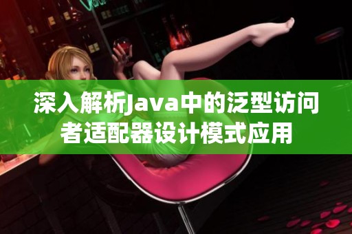 深入解析Java中的泛型访问者适配器设计模式应用